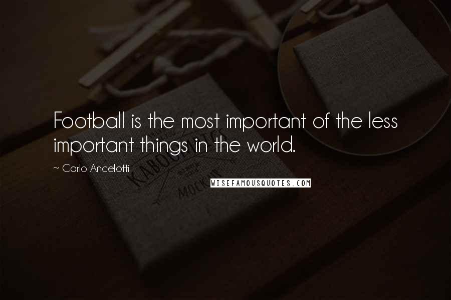 Carlo Ancelotti Quotes: Football is the most important of the less important things in the world.