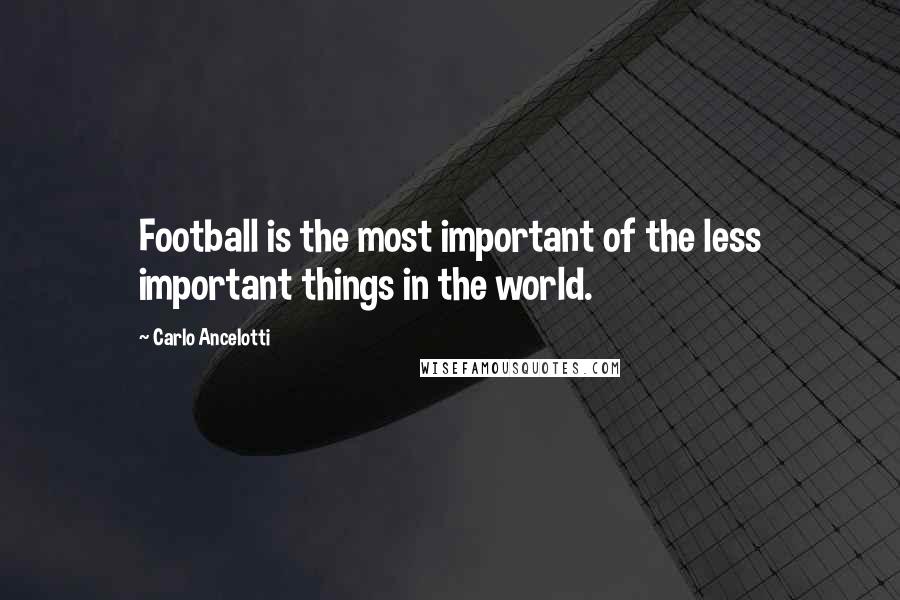 Carlo Ancelotti Quotes: Football is the most important of the less important things in the world.