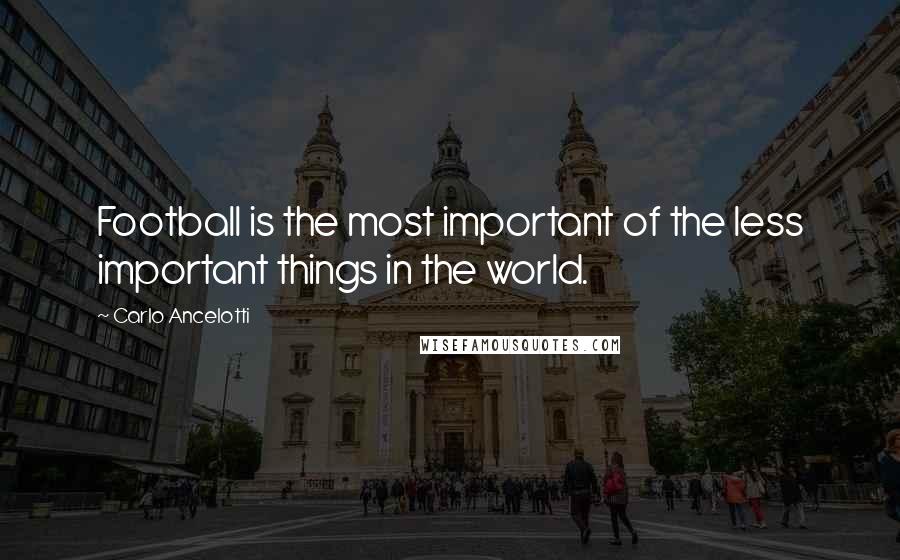 Carlo Ancelotti Quotes: Football is the most important of the less important things in the world.