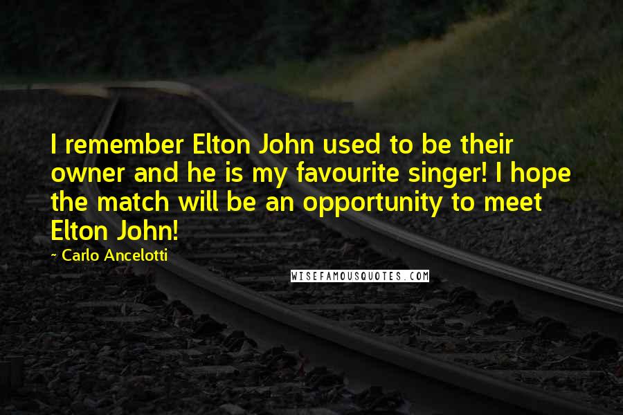 Carlo Ancelotti Quotes: I remember Elton John used to be their owner and he is my favourite singer! I hope the match will be an opportunity to meet Elton John!