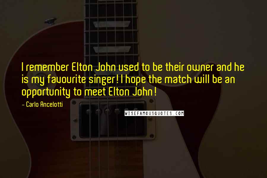 Carlo Ancelotti Quotes: I remember Elton John used to be their owner and he is my favourite singer! I hope the match will be an opportunity to meet Elton John!