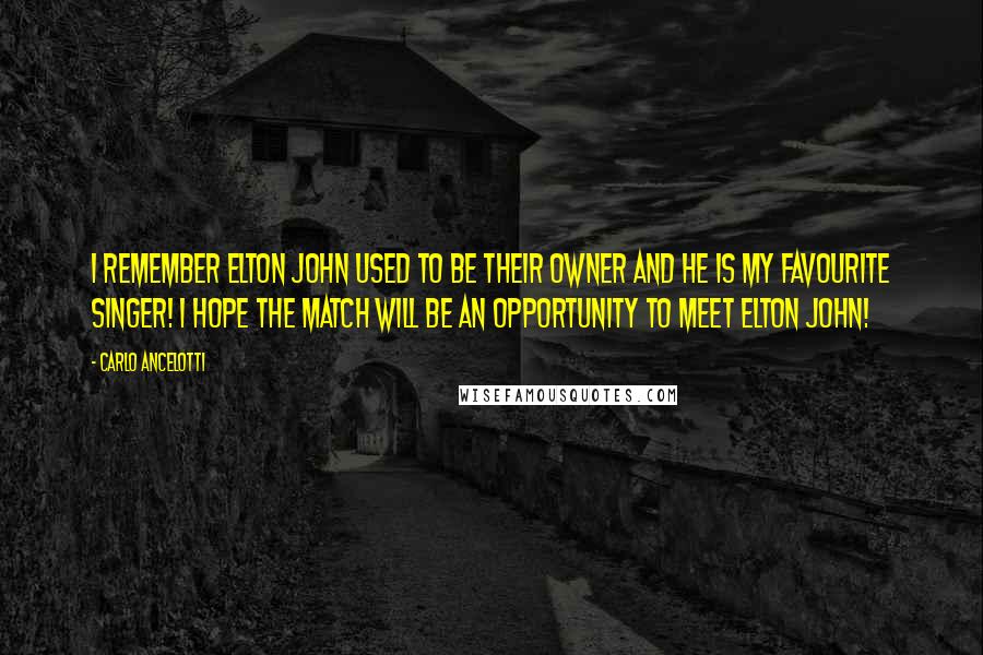 Carlo Ancelotti Quotes: I remember Elton John used to be their owner and he is my favourite singer! I hope the match will be an opportunity to meet Elton John!