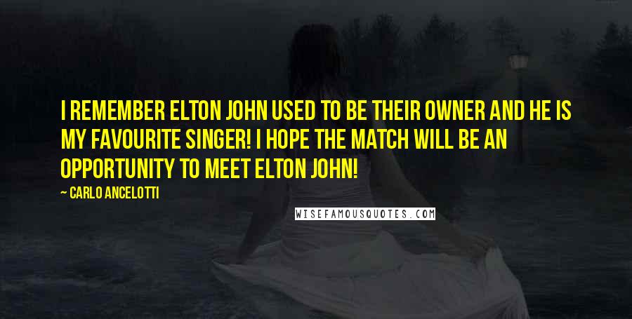 Carlo Ancelotti Quotes: I remember Elton John used to be their owner and he is my favourite singer! I hope the match will be an opportunity to meet Elton John!