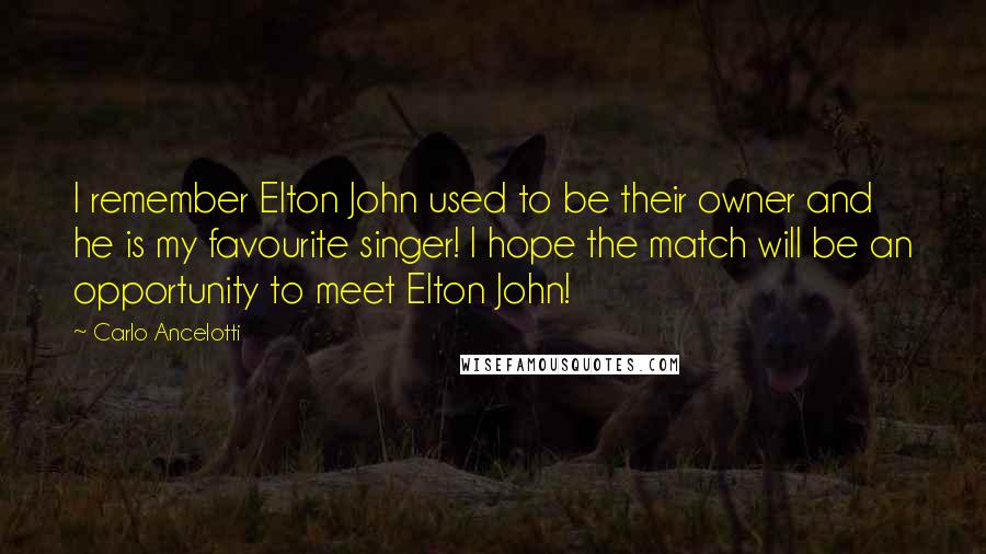 Carlo Ancelotti Quotes: I remember Elton John used to be their owner and he is my favourite singer! I hope the match will be an opportunity to meet Elton John!