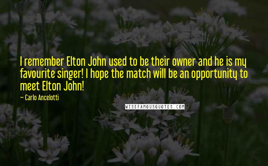 Carlo Ancelotti Quotes: I remember Elton John used to be their owner and he is my favourite singer! I hope the match will be an opportunity to meet Elton John!