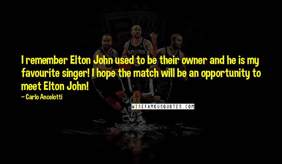 Carlo Ancelotti Quotes: I remember Elton John used to be their owner and he is my favourite singer! I hope the match will be an opportunity to meet Elton John!