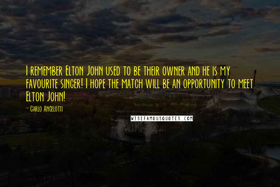 Carlo Ancelotti Quotes: I remember Elton John used to be their owner and he is my favourite singer! I hope the match will be an opportunity to meet Elton John!