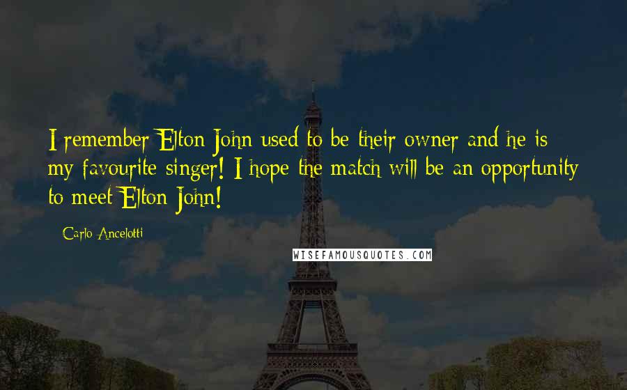 Carlo Ancelotti Quotes: I remember Elton John used to be their owner and he is my favourite singer! I hope the match will be an opportunity to meet Elton John!