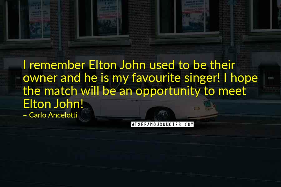 Carlo Ancelotti Quotes: I remember Elton John used to be their owner and he is my favourite singer! I hope the match will be an opportunity to meet Elton John!