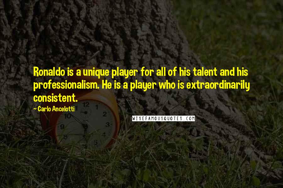 Carlo Ancelotti Quotes: Ronaldo is a unique player for all of his talent and his professionalism. He is a player who is extraordinarily consistent.