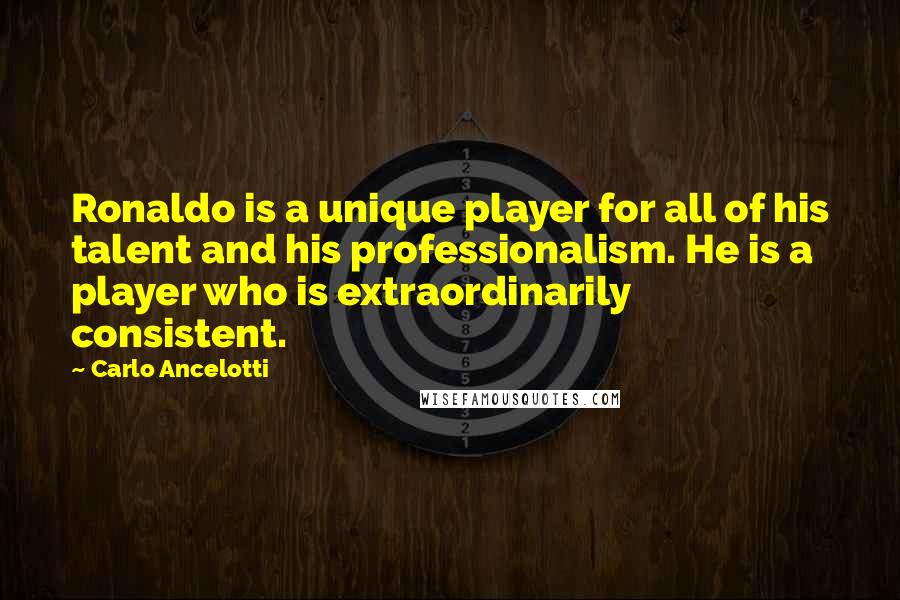 Carlo Ancelotti Quotes: Ronaldo is a unique player for all of his talent and his professionalism. He is a player who is extraordinarily consistent.