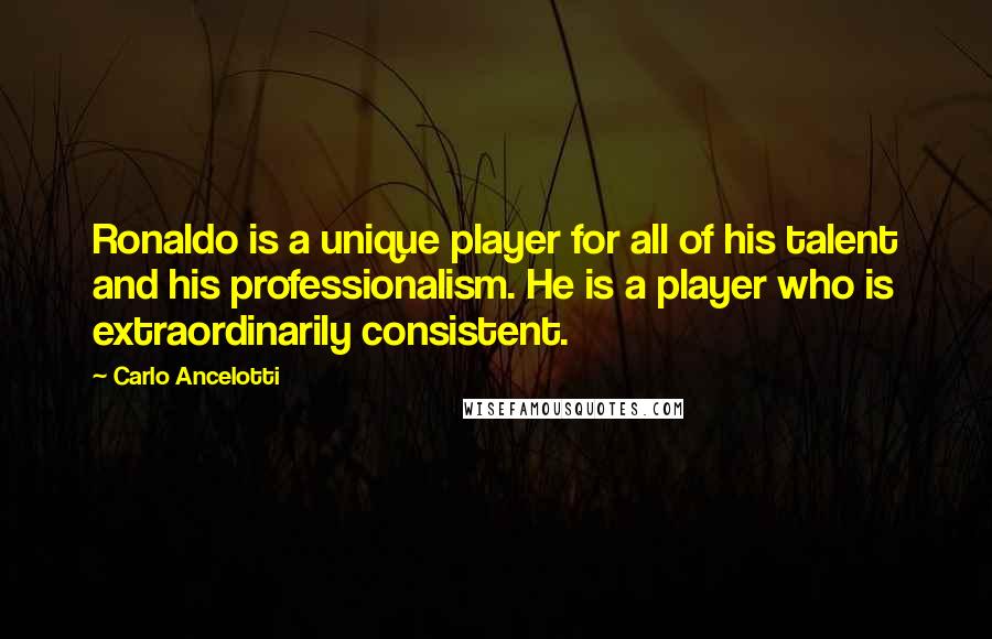 Carlo Ancelotti Quotes: Ronaldo is a unique player for all of his talent and his professionalism. He is a player who is extraordinarily consistent.