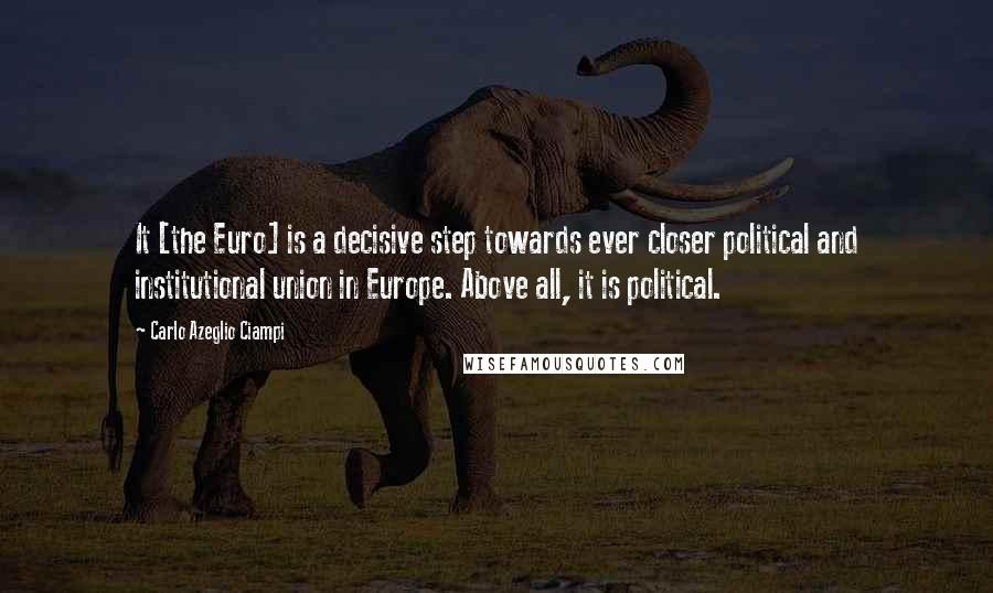 Carlo Azeglio Ciampi Quotes: It [the Euro] is a decisive step towards ever closer political and institutional union in Europe. Above all, it is political.