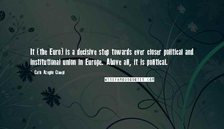 Carlo Azeglio Ciampi Quotes: It [the Euro] is a decisive step towards ever closer political and institutional union in Europe. Above all, it is political.