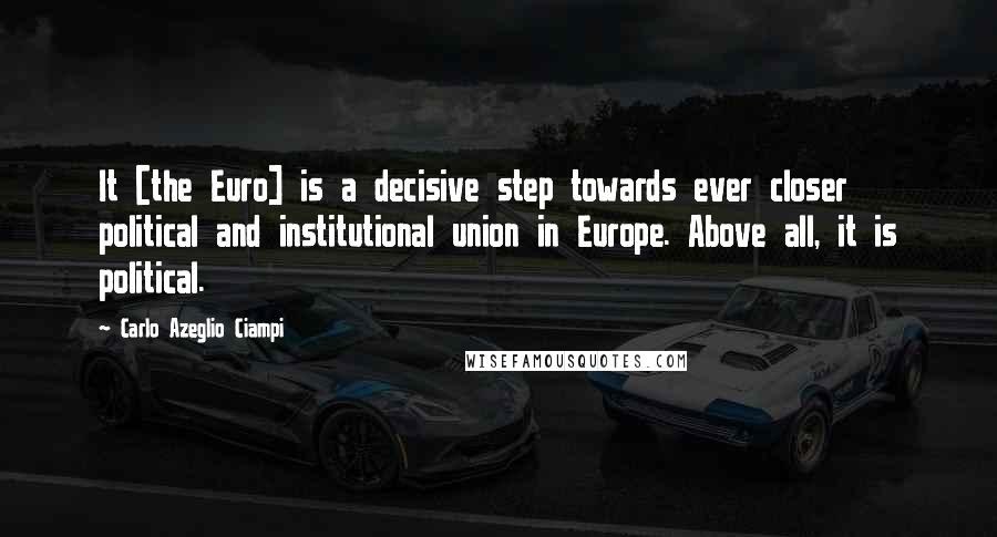 Carlo Azeglio Ciampi Quotes: It [the Euro] is a decisive step towards ever closer political and institutional union in Europe. Above all, it is political.