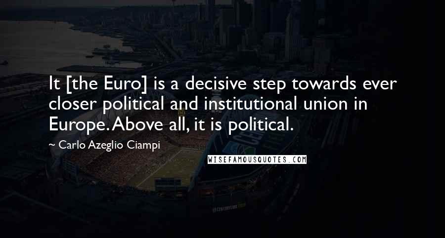Carlo Azeglio Ciampi Quotes: It [the Euro] is a decisive step towards ever closer political and institutional union in Europe. Above all, it is political.