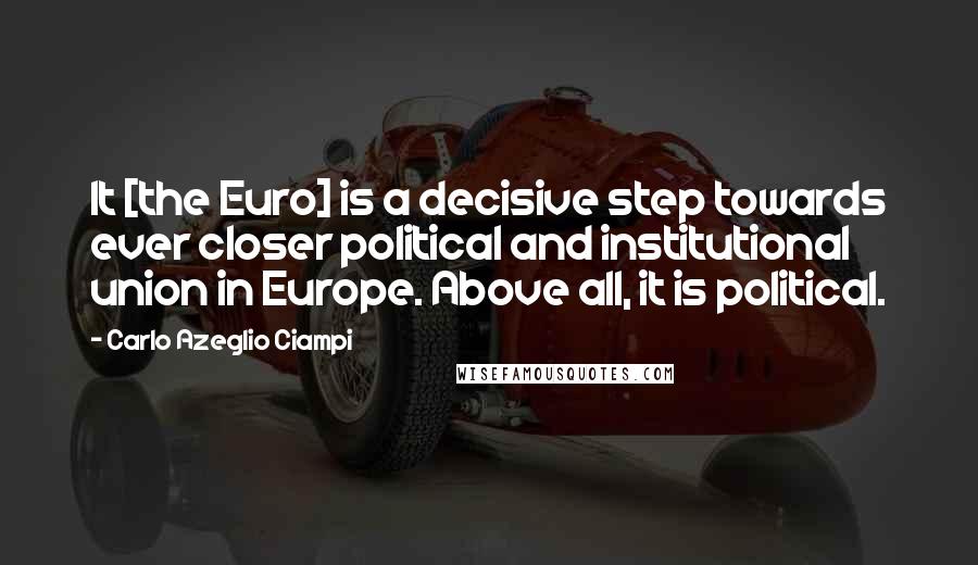 Carlo Azeglio Ciampi Quotes: It [the Euro] is a decisive step towards ever closer political and institutional union in Europe. Above all, it is political.