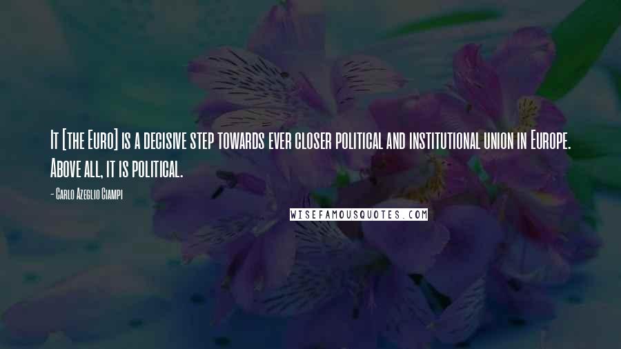 Carlo Azeglio Ciampi Quotes: It [the Euro] is a decisive step towards ever closer political and institutional union in Europe. Above all, it is political.