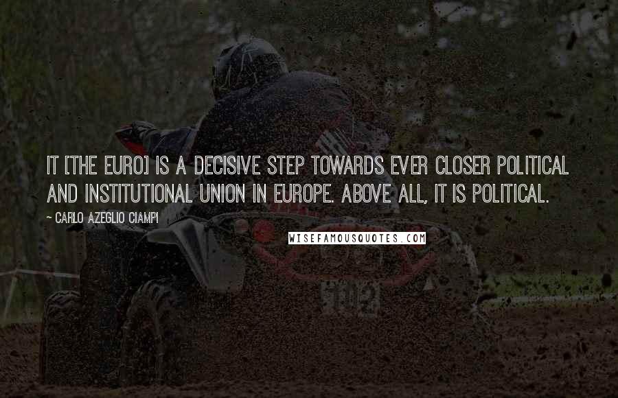 Carlo Azeglio Ciampi Quotes: It [the Euro] is a decisive step towards ever closer political and institutional union in Europe. Above all, it is political.