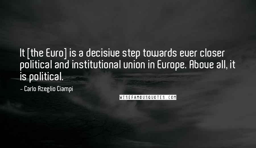 Carlo Azeglio Ciampi Quotes: It [the Euro] is a decisive step towards ever closer political and institutional union in Europe. Above all, it is political.