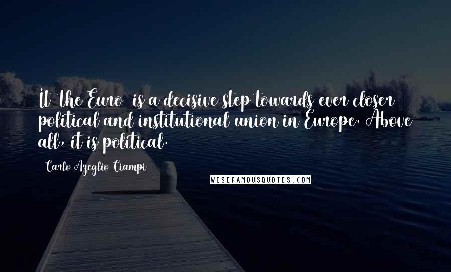 Carlo Azeglio Ciampi Quotes: It [the Euro] is a decisive step towards ever closer political and institutional union in Europe. Above all, it is political.