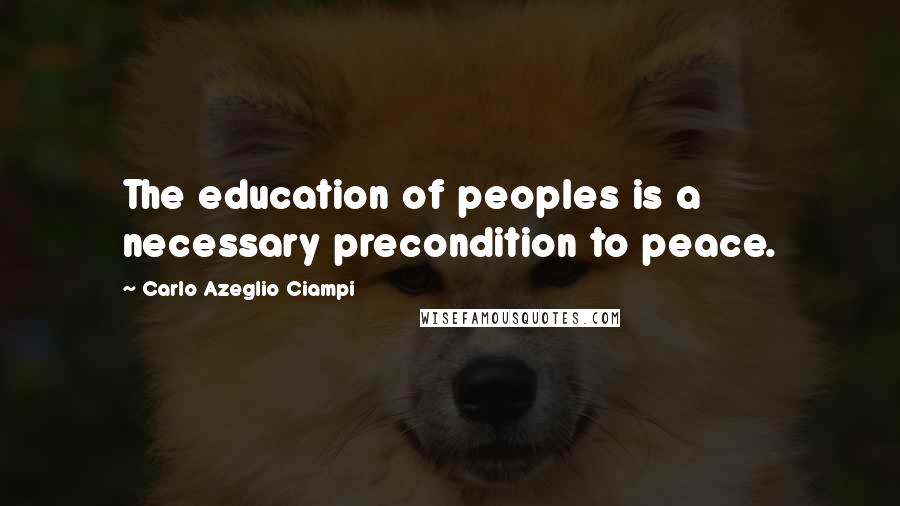 Carlo Azeglio Ciampi Quotes: The education of peoples is a necessary precondition to peace.