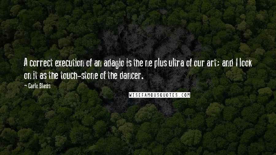 Carlo Blasis Quotes: A correct execution of an adagio is the ne plus ultra of our art; and I look on it as the touch-stone of the dancer.