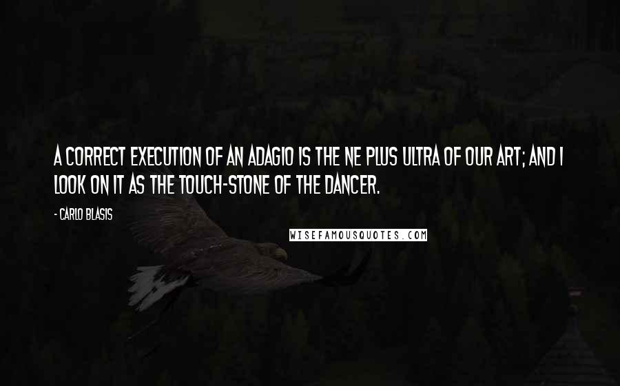 Carlo Blasis Quotes: A correct execution of an adagio is the ne plus ultra of our art; and I look on it as the touch-stone of the dancer.