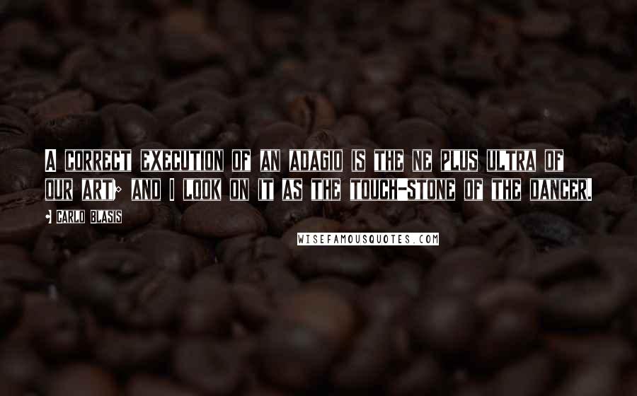 Carlo Blasis Quotes: A correct execution of an adagio is the ne plus ultra of our art; and I look on it as the touch-stone of the dancer.