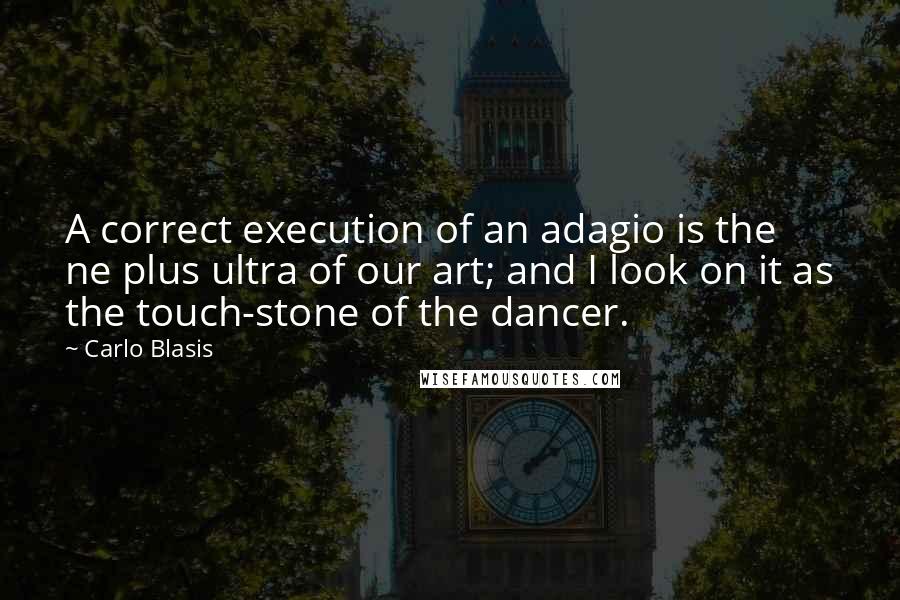 Carlo Blasis Quotes: A correct execution of an adagio is the ne plus ultra of our art; and I look on it as the touch-stone of the dancer.