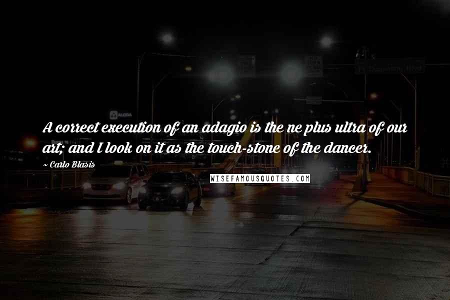 Carlo Blasis Quotes: A correct execution of an adagio is the ne plus ultra of our art; and I look on it as the touch-stone of the dancer.
