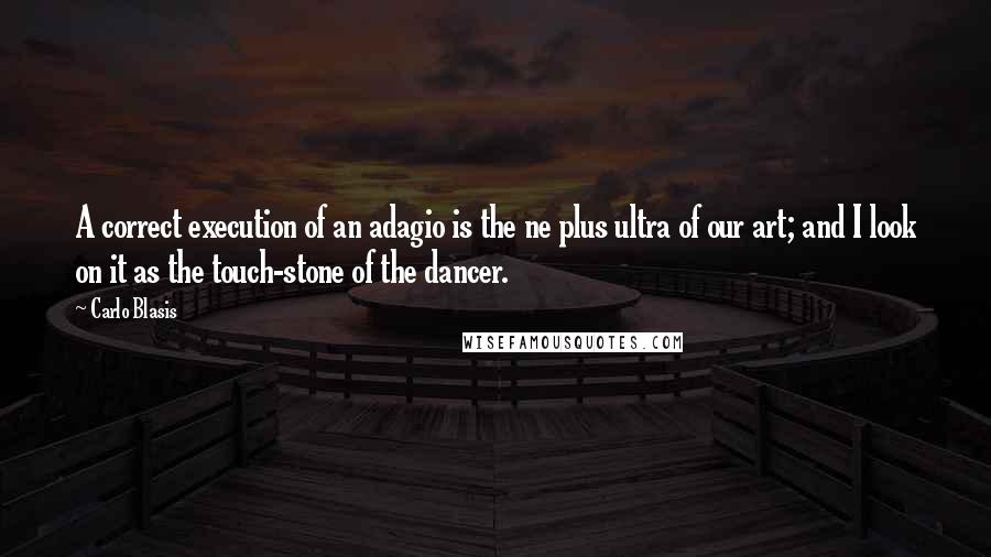 Carlo Blasis Quotes: A correct execution of an adagio is the ne plus ultra of our art; and I look on it as the touch-stone of the dancer.