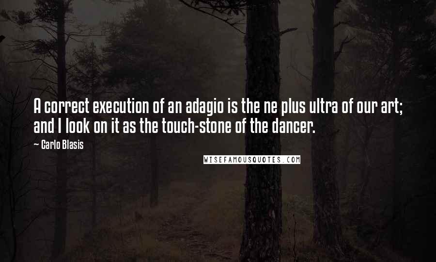Carlo Blasis Quotes: A correct execution of an adagio is the ne plus ultra of our art; and I look on it as the touch-stone of the dancer.