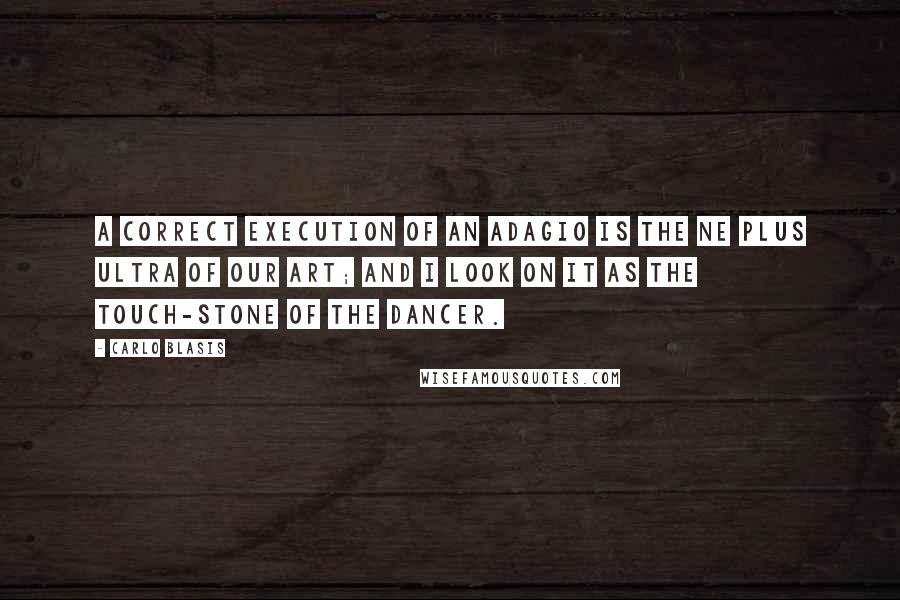 Carlo Blasis Quotes: A correct execution of an adagio is the ne plus ultra of our art; and I look on it as the touch-stone of the dancer.