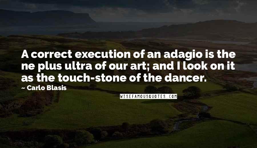 Carlo Blasis Quotes: A correct execution of an adagio is the ne plus ultra of our art; and I look on it as the touch-stone of the dancer.