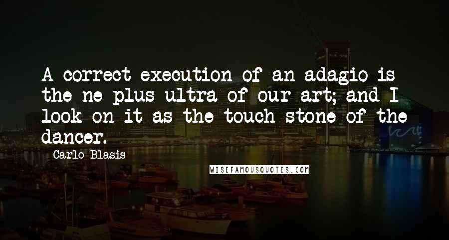 Carlo Blasis Quotes: A correct execution of an adagio is the ne plus ultra of our art; and I look on it as the touch-stone of the dancer.