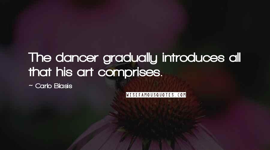 Carlo Blasis Quotes: The dancer gradually introduces all that his art comprises.