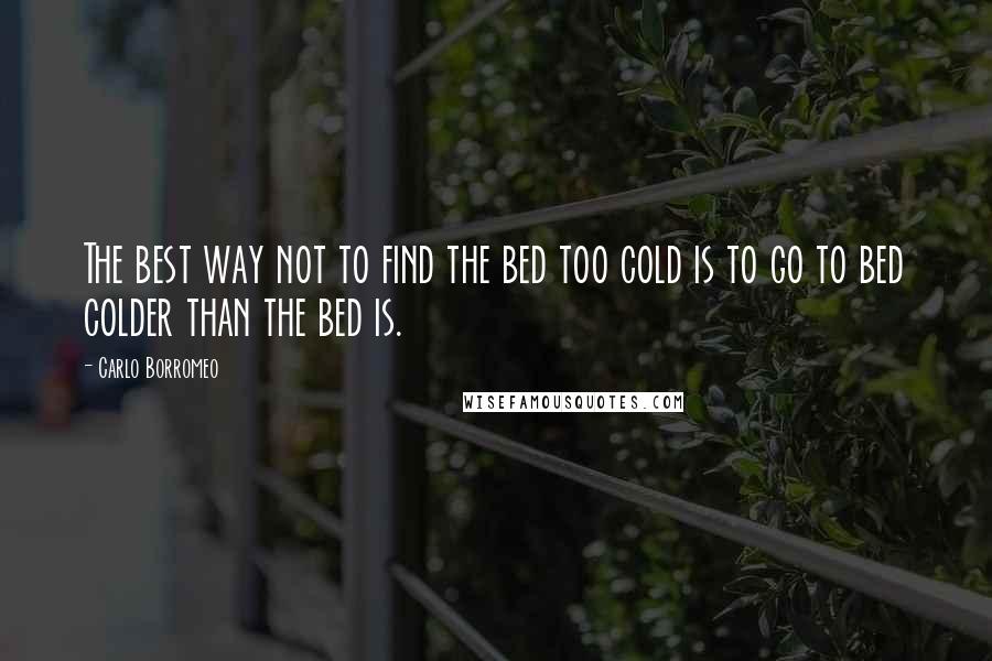 Carlo Borromeo Quotes: The best way not to find the bed too cold is to go to bed colder than the bed is.