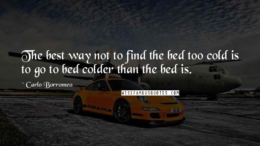 Carlo Borromeo Quotes: The best way not to find the bed too cold is to go to bed colder than the bed is.