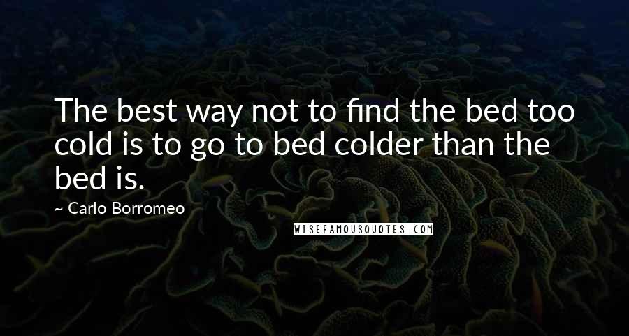 Carlo Borromeo Quotes: The best way not to find the bed too cold is to go to bed colder than the bed is.