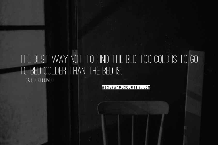 Carlo Borromeo Quotes: The best way not to find the bed too cold is to go to bed colder than the bed is.