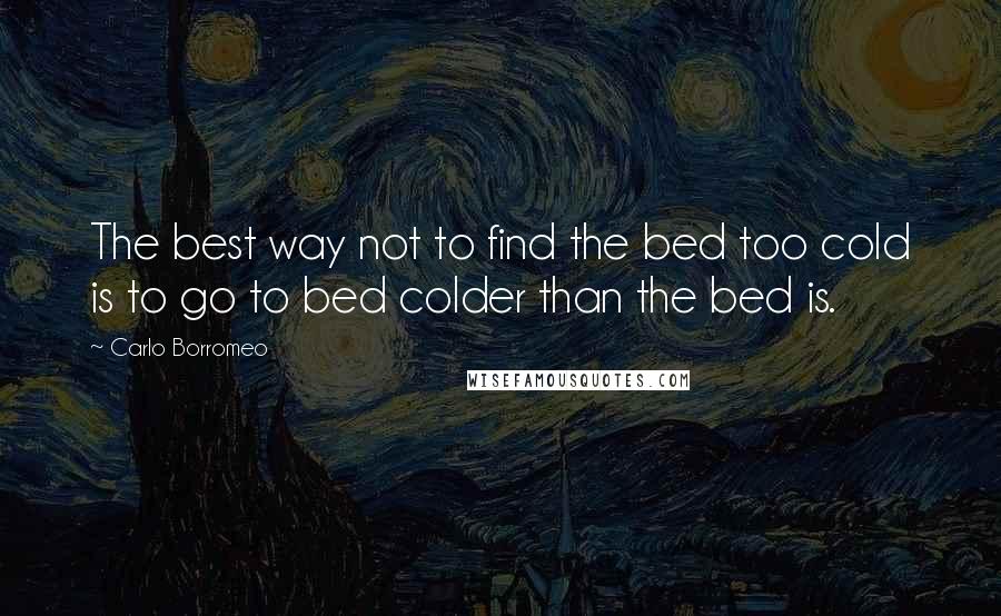 Carlo Borromeo Quotes: The best way not to find the bed too cold is to go to bed colder than the bed is.