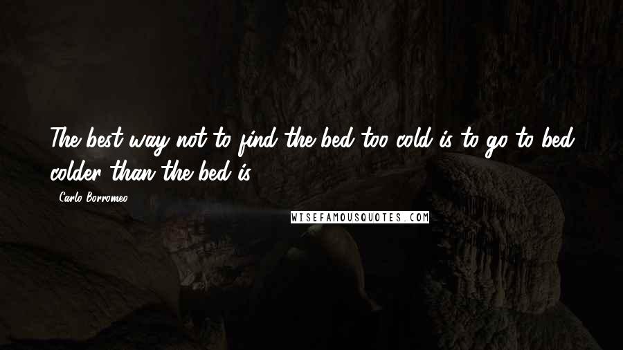 Carlo Borromeo Quotes: The best way not to find the bed too cold is to go to bed colder than the bed is.