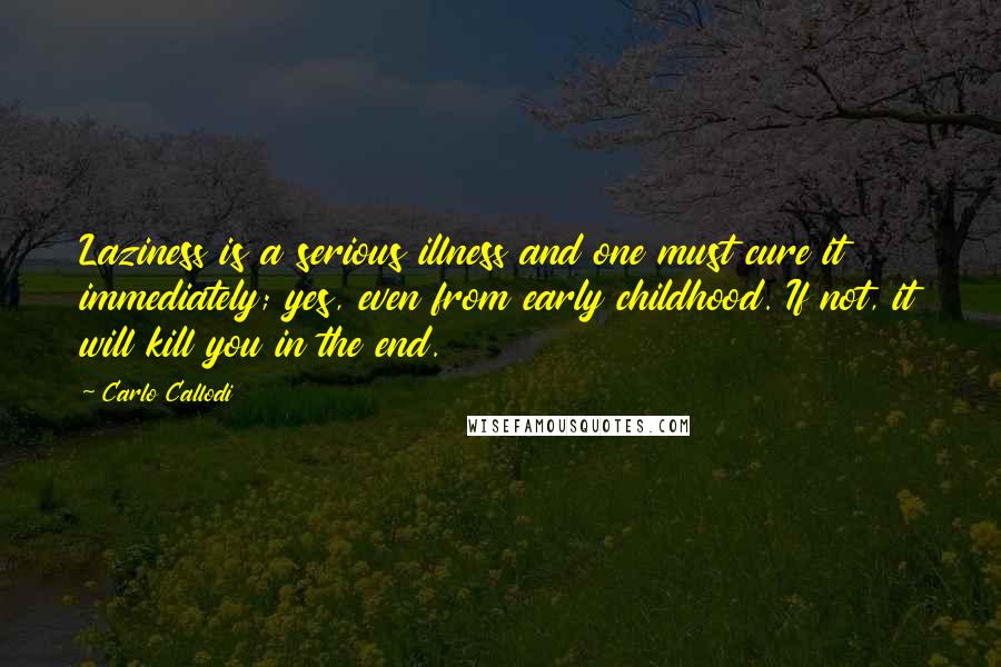 Carlo Callodi Quotes: Laziness is a serious illness and one must cure it immediately; yes, even from early childhood. If not, it will kill you in the end.