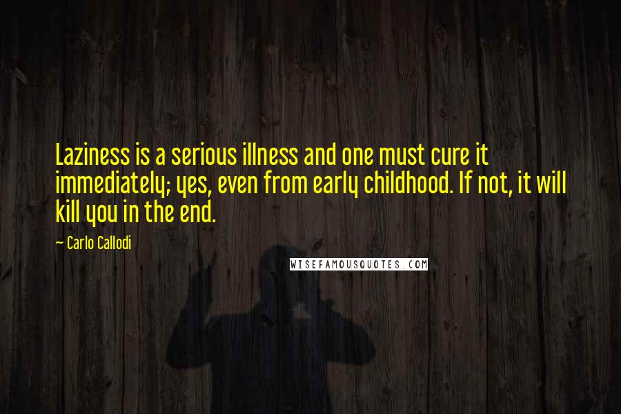 Carlo Callodi Quotes: Laziness is a serious illness and one must cure it immediately; yes, even from early childhood. If not, it will kill you in the end.