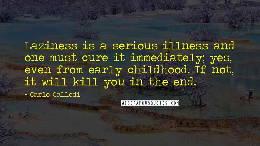 Carlo Callodi Quotes: Laziness is a serious illness and one must cure it immediately; yes, even from early childhood. If not, it will kill you in the end.