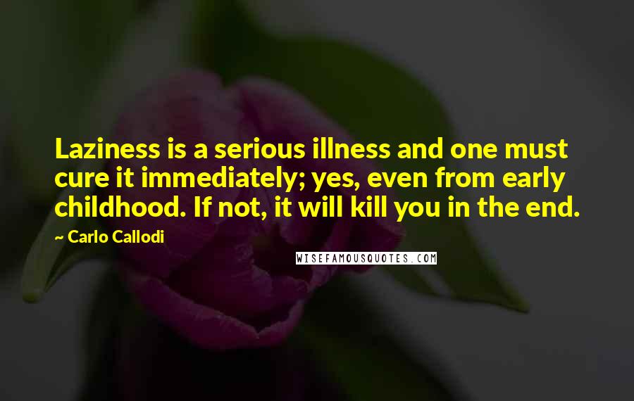 Carlo Callodi Quotes: Laziness is a serious illness and one must cure it immediately; yes, even from early childhood. If not, it will kill you in the end.