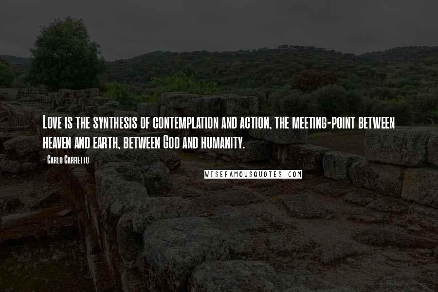 Carlo Carretto Quotes: Love is the synthesis of contemplation and action, the meeting-point between heaven and earth, between God and humanity.