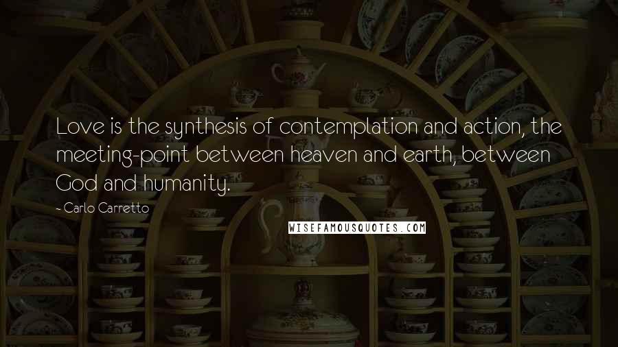 Carlo Carretto Quotes: Love is the synthesis of contemplation and action, the meeting-point between heaven and earth, between God and humanity.