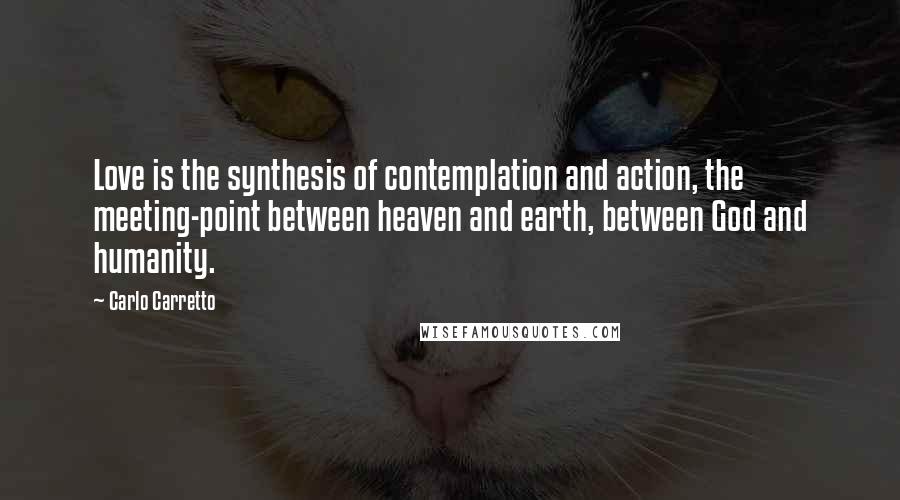 Carlo Carretto Quotes: Love is the synthesis of contemplation and action, the meeting-point between heaven and earth, between God and humanity.